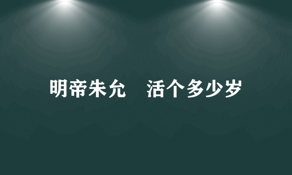 明帝朱允炆活个多少岁