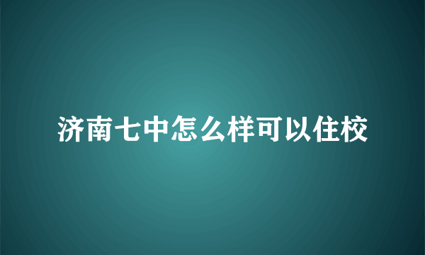 济南七中怎么样可以住校