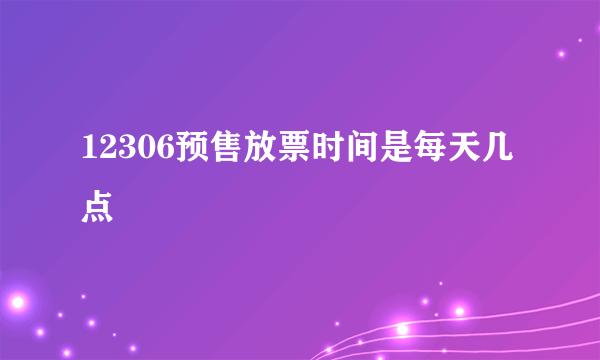 12306预售放票时间是每天几点