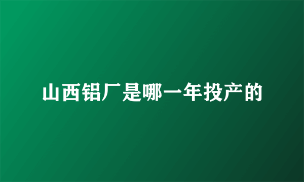 山西铝厂是哪一年投产的