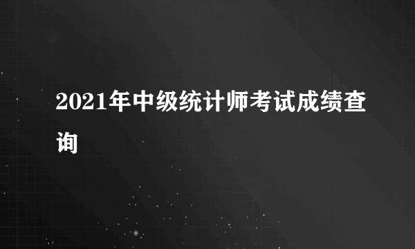 2021年中级统计师考试成绩查询