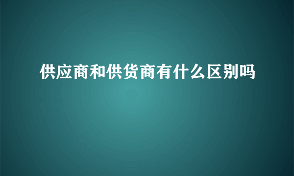 供应商和供货商有什么区别吗