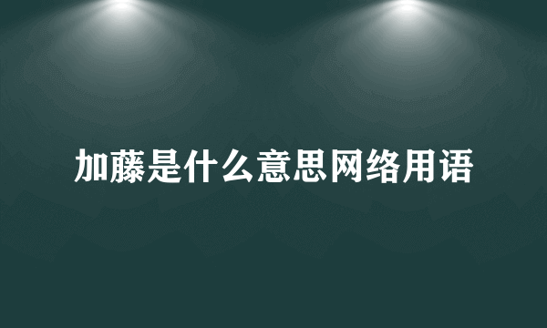 加藤是什么意思网络用语