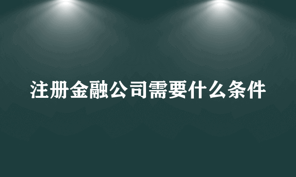 注册金融公司需要什么条件