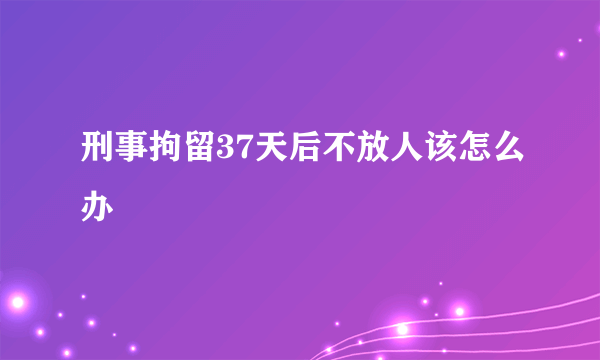 刑事拘留37天后不放人该怎么办