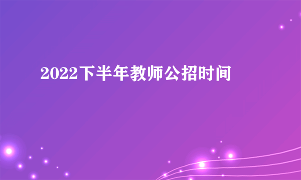 2022下半年教师公招时间