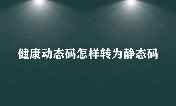 健康动态码怎样转为静态码