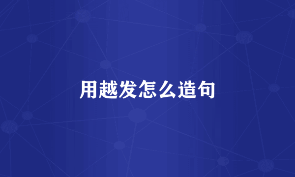 用越发怎么造句