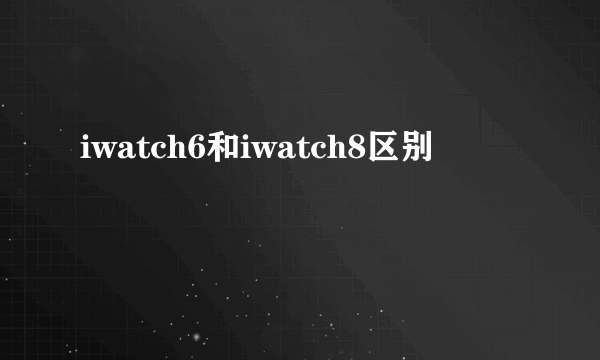 iwatch6和iwatch8区别