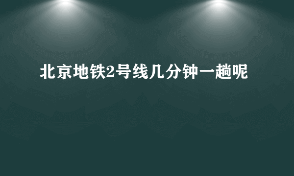 北京地铁2号线几分钟一趟呢