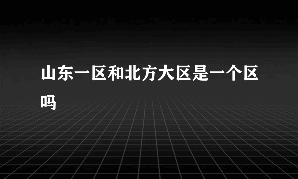 山东一区和北方大区是一个区吗