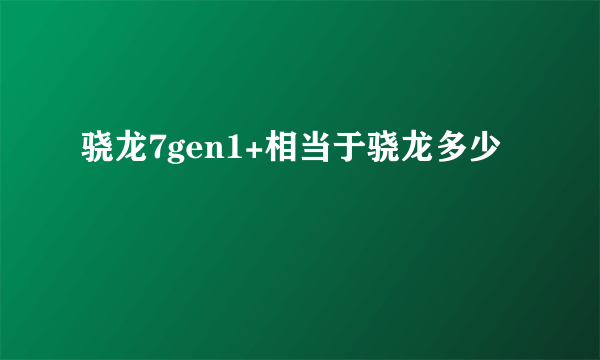 骁龙7gen1+相当于骁龙多少