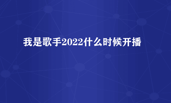 我是歌手2022什么时候开播