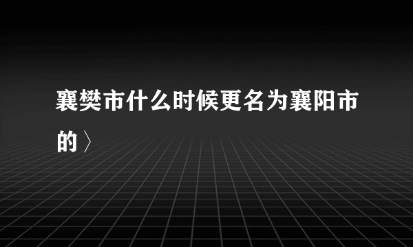 襄樊市什么时候更名为襄阳市的〉