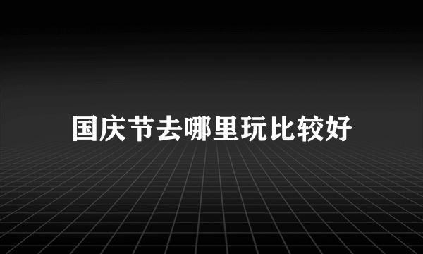 国庆节去哪里玩比较好