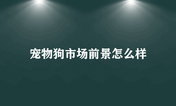 宠物狗市场前景怎么样