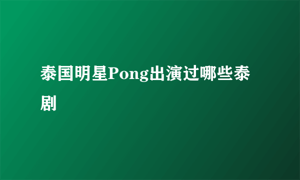 泰国明星Pong出演过哪些泰剧