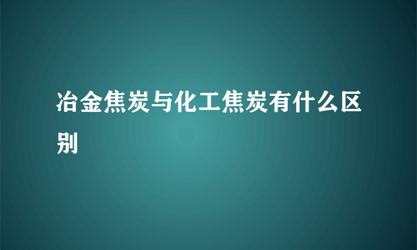 冶金焦炭与化工焦炭有什么区别