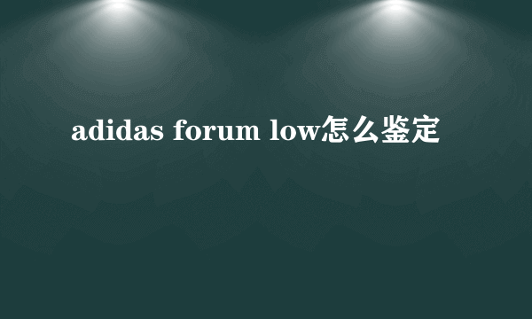 adidas forum low怎么鉴定