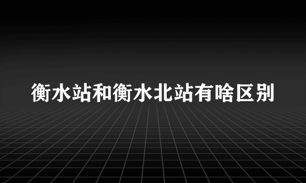 衡水站和衡水北站有啥区别