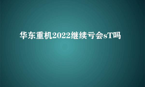 华东重机2022继续亏会sT吗