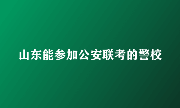 山东能参加公安联考的警校