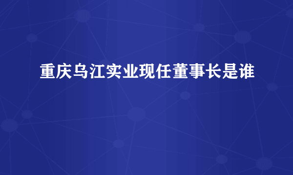 重庆乌江实业现任董事长是谁