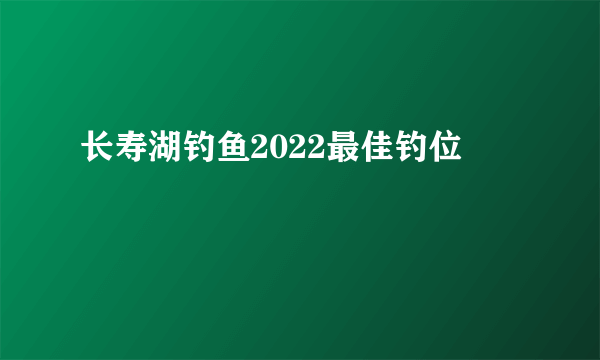 长寿湖钓鱼2022最佳钓位