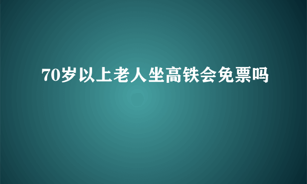 70岁以上老人坐高铁会免票吗