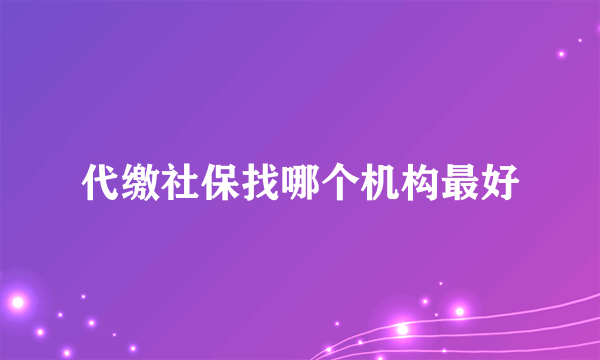 代缴社保找哪个机构最好