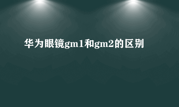 华为眼镜gm1和gm2的区别