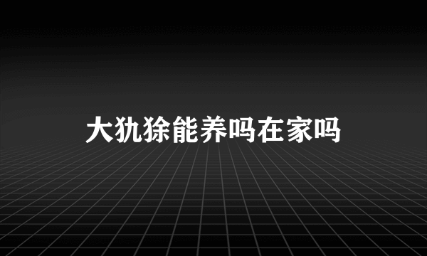 大犰狳能养吗在家吗