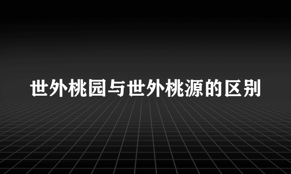 世外桃园与世外桃源的区别