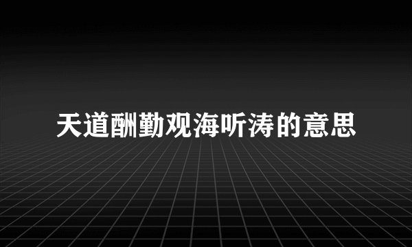 天道酬勤观海听涛的意思