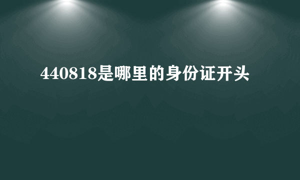 440818是哪里的身份证开头