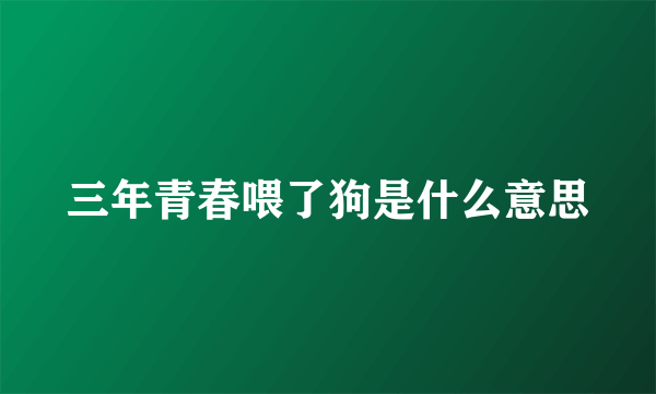 三年青春喂了狗是什么意思