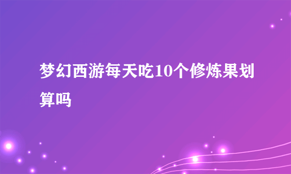 梦幻西游每天吃10个修炼果划算吗