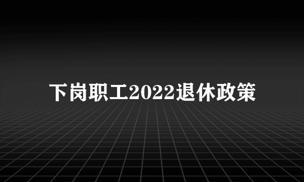 下岗职工2022退休政策