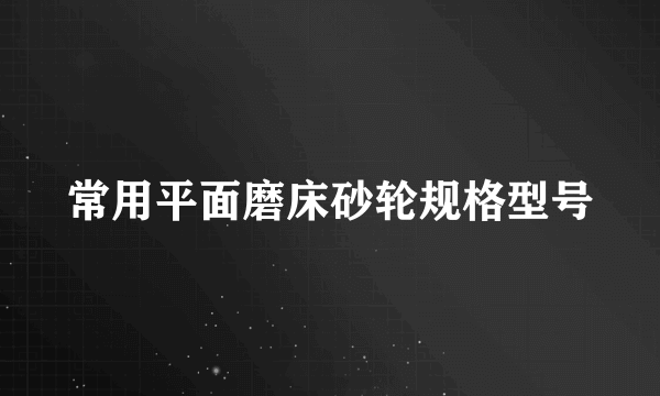 常用平面磨床砂轮规格型号