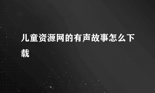 儿童资源网的有声故事怎么下载