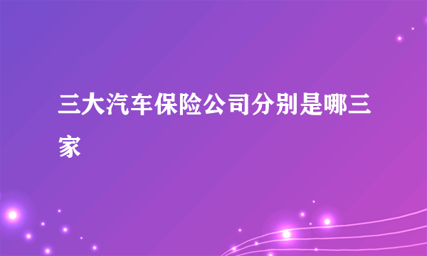 三大汽车保险公司分别是哪三家