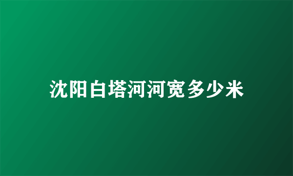 沈阳白塔河河宽多少米