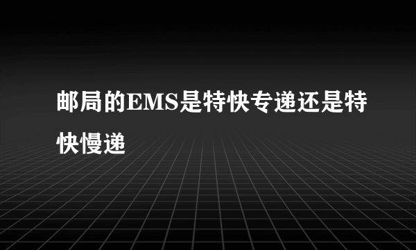 邮局的EMS是特快专递还是特快慢递