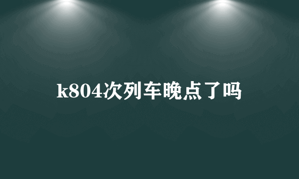 k804次列车晚点了吗