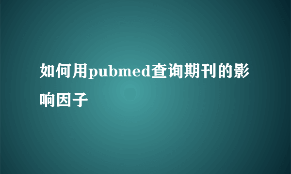 如何用pubmed查询期刊的影响因子