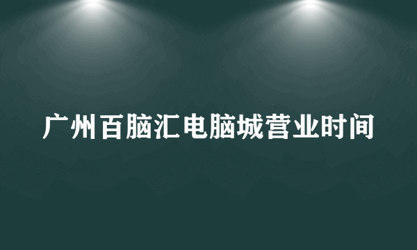 广州百脑汇电脑城营业时间