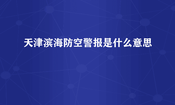 天津滨海防空警报是什么意思