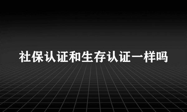 社保认证和生存认证一样吗