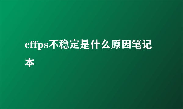 cffps不稳定是什么原因笔记本