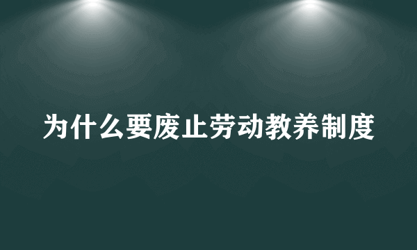 为什么要废止劳动教养制度